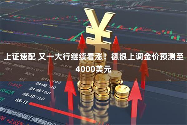 上证速配 又一大行继续看涨！德银上调金价预测至4000美元