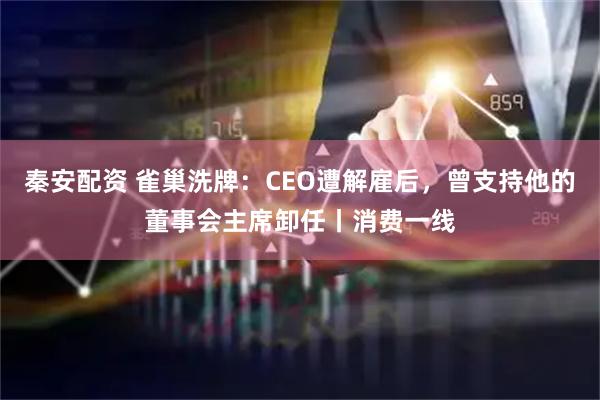 秦安配资 雀巢洗牌：CEO遭解雇后，曾支持他的董事会主席卸任丨消费一线