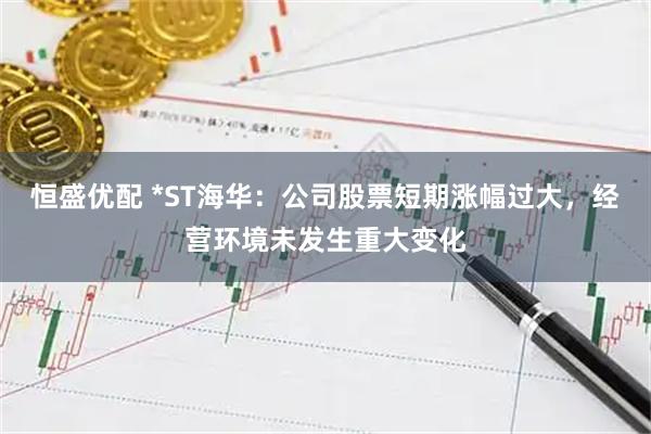 恒盛优配 *ST海华：公司股票短期涨幅过大，经营环境未发生重大变化