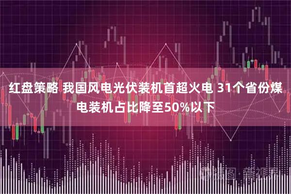 红盘策略 我国风电光伏装机首超火电 31个省份煤电装机占比降至50%以下