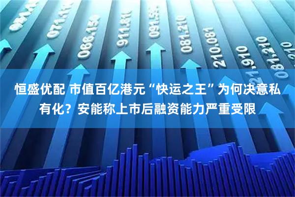 恒盛优配 市值百亿港元“快运之王”为何决意私有化？安能称上市后融资能力严重受限