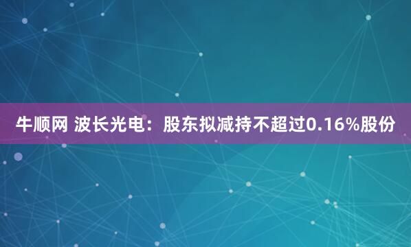 牛顺网 波长光电：股东拟减持不超过0.16%股份