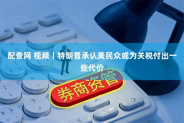 配查网 视频丨特朗普承认美民众或为关税付出一些代价