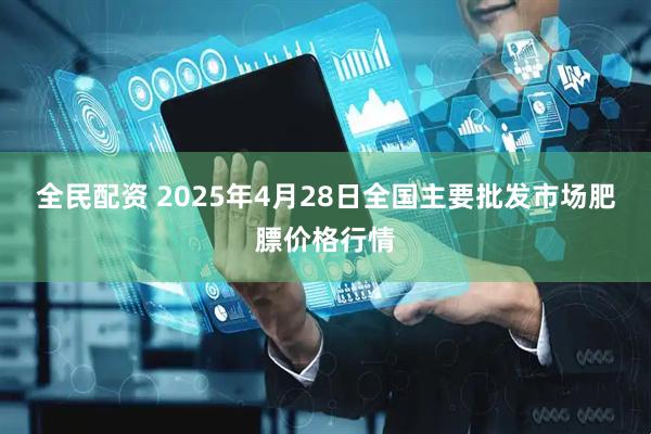 全民配资 2025年4月28日全国主要批发市场肥膘价格行情