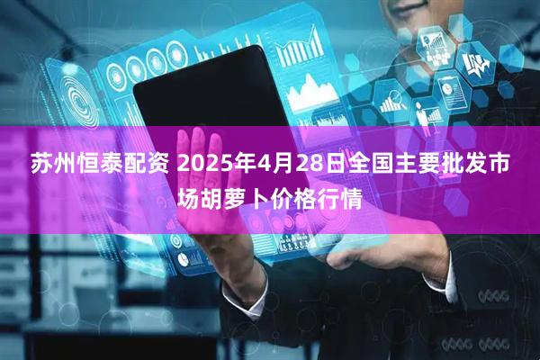 苏州恒泰配资 2025年4月28日全国主要批发市场胡萝卜价格行情