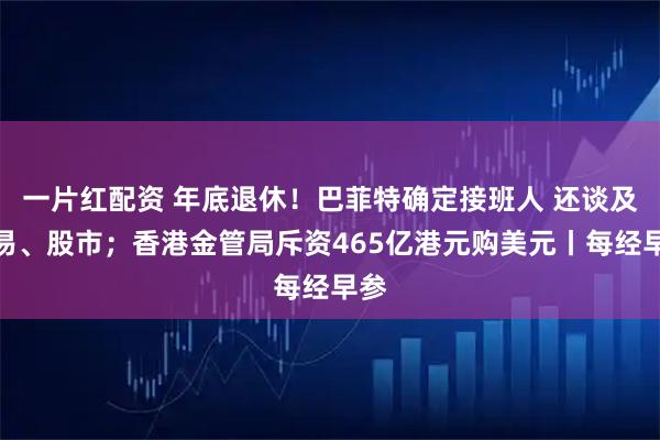 一片红配资 年底退休！巴菲特确定接班人 还谈及贸易、股市；香港金管局斥资465亿港元购美元丨每经早参