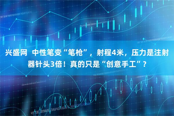 兴盛网  中性笔变“笔枪”，射程4米，压力是注射器针头3倍！真的只是“创意手工”？