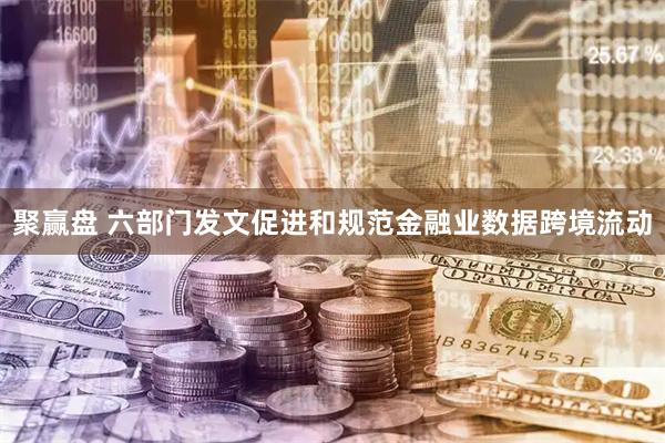 聚赢盘 六部门发文促进和规范金融业数据跨境流动