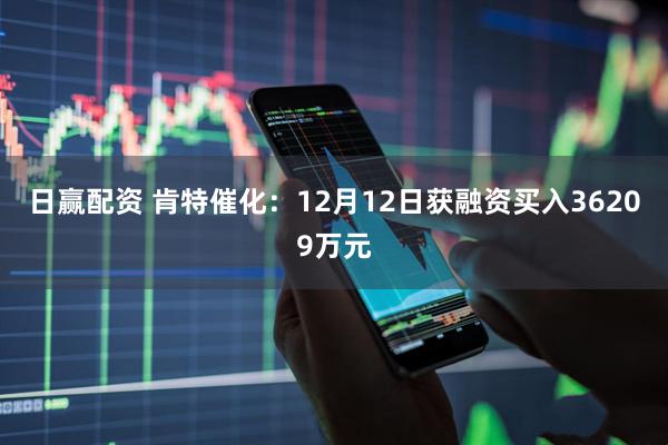 日赢配资 肯特催化：12月12日获融资买入36209万元