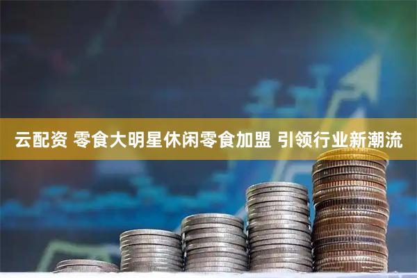 云配资 零食大明星休闲零食加盟 引领行业新潮流