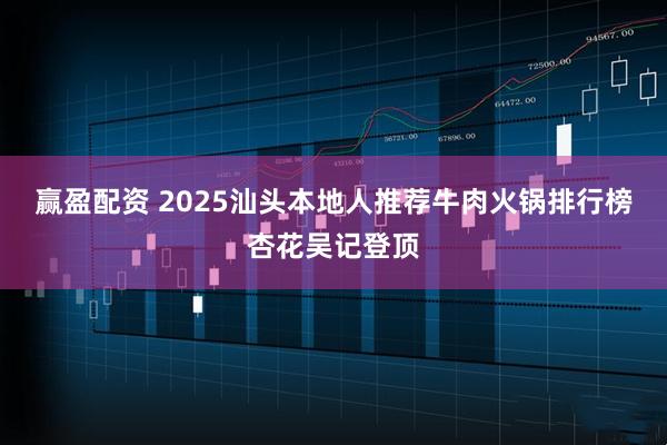 赢盈配资 2025汕头本地人推荐牛肉火锅排行榜杏花吴记登顶