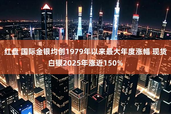 红盘 国际金银均创1979年以来最大年度涨幅 现货白银2025年涨近150%
